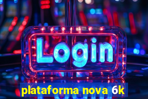 plataforma nova 6k